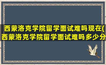 西蒙洛克学院留学面试难吗现在(西蒙洛克学院留学面试难吗多少分)