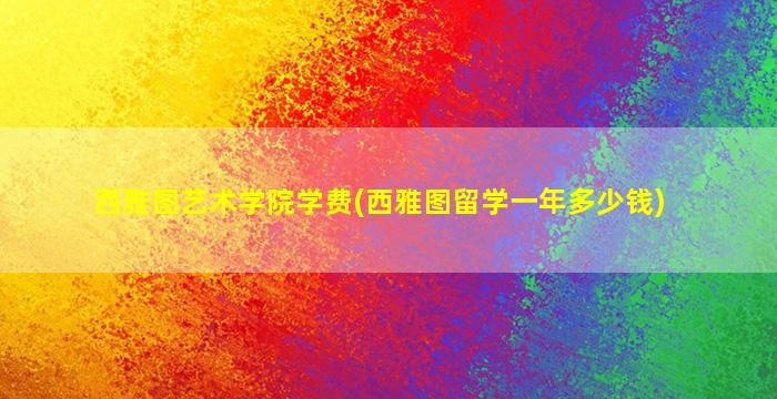 西雅图艺术学院学费(西雅图留学一年多少钱)