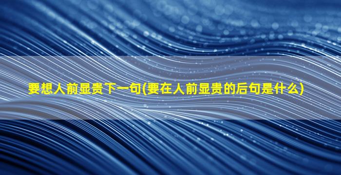 要想人前显贵下一句(要在人前显贵的后句是什么)