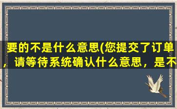 要的不是什么意思(您提交了订单，请等待系统确认什么意思，是不是抢到了的意思)