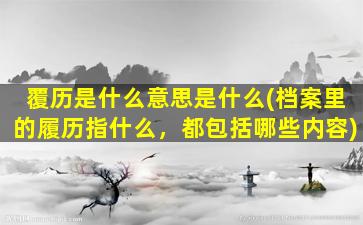 覆历是什么意思是什么(档案里的履历指什么，都包括哪些内容)