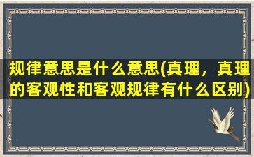 规律意思是什么意思(真理，真理的客观性和客观规律有什么区别)