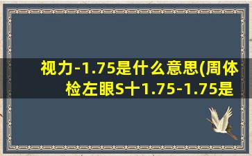 视力-1.75是什么意思(周体检左眼S十1.75-1.75是什么意思)