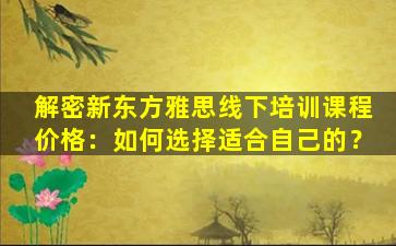 解密新东方雅思线下培训课程价格：如何选择适合自己的？