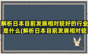 解析日本目前发展相对较好的行业是什么(解析日本目前发展相对较好的行业是)