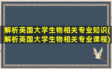 解析英国大学生物相关专业知识(解析英国大学生物相关专业课程)