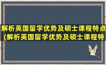 解析英国留学优势及硕士课程特点(解析英国留学优势及硕士课程特点分析)