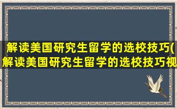 解读美国研究生留学的选校技巧(解读美国研究生留学的选校技巧视频)