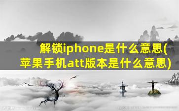 解锁iphone是什么意思(苹果手机att版本是什么意思)