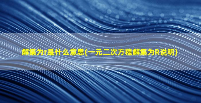 解集为r是什么意思(一元二次方程解集为R说明)