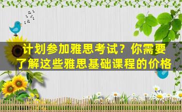 计划参加雅思考试？你需要了解这些雅思基础课程的价格