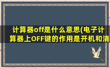 计算器off是什么意思(电子计算器上OFF键的作用是开机和清除数字．______．（判断对错)