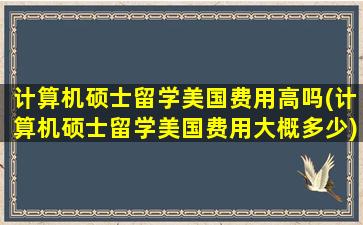 计算机硕士留学美国费用高吗(计算机硕士留学美国费用大概多少)