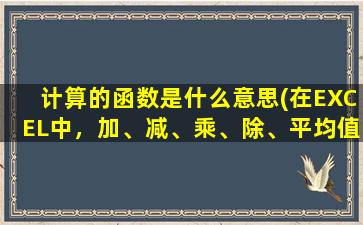 计算的函数是什么意思(在EXCEL中，加、减、乘、除、平均值的函数分别是什么)