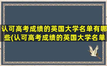 认可高考成绩的英国大学名单有哪些(认可高考成绩的英国大学名单排名)