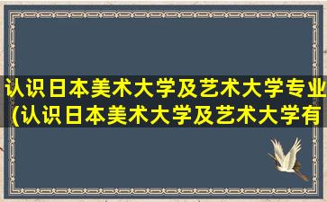 认识日本美术大学及艺术大学专业(认识日本美术大学及艺术大学有哪些)