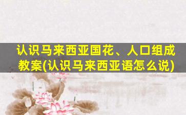 认识马来西亚国花、人口组成教案(认识马来西亚语怎么说)