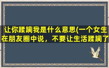 让你蹂躏我是什么意思(一个女生在朋友圈中说，不要让生活蹂躏了你眉目间的温柔。什么意思的)