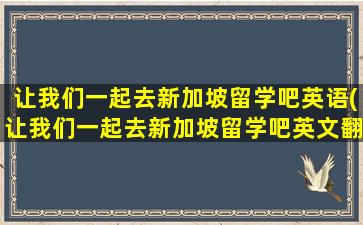 让我们一起去新加坡留学吧英语(让我们一起去新加坡留学吧英文翻译)