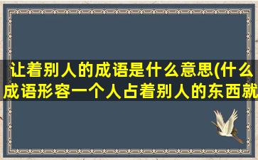 让着别人的成语是什么意思(什么成语形容一个人占着别人的东西就不让了)