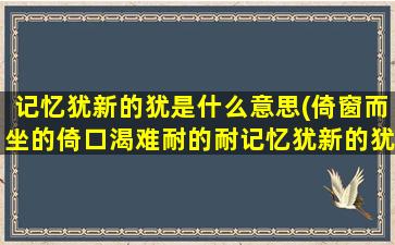 记忆犹新的犹是什么意思(倚窗而坐的倚口渴难耐的耐记忆犹新的犹什么意思)