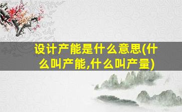 设计产能是什么意思(什么叫产能,什么叫产量)