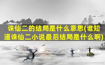 诛仙二的结局是什么意思(谁知道诛仙二小说最后结局是什么啊)