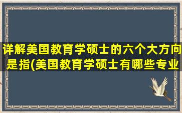 详解美国教育学硕士的六个大方向是指(美国教育学硕士有哪些专业)