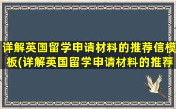 详解英国留学申请材料的推荐信模板(详解英国留学申请材料的推荐信范文)