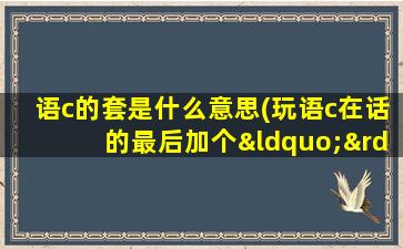 语c的套是什么意思(玩语c在话的最后加个“”是什么意思这儿是语c新人quq啥都不懂quq)