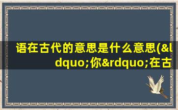 语在古代的意思是什么意思(“你”在古汉语中怎么表示)