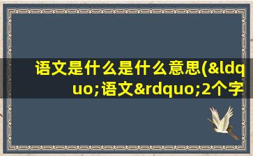 语文是什么是什么意思(“语文”2个字的含义是什么)