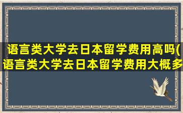 语言类大学去日本留学费用高吗(语言类大学去日本留学费用大概多少)