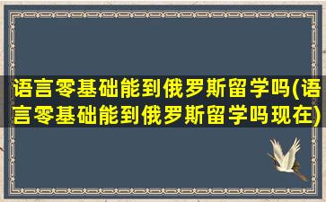 语言零基础能到俄罗斯留学吗(语言零基础能到俄罗斯留学吗现在)