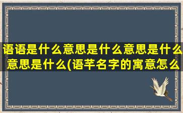 语语是什么意思是什么意思是什么意思是什么(语芊名字的寓意怎么样)