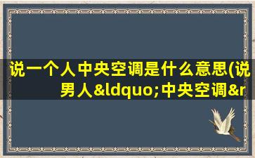 说一个人中央空调是什么意思(说男人“中央空调”，这是啥意思)