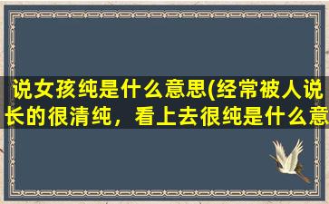 说女孩纯是什么意思(经常被人说长的很清纯，看上去很纯是什么意思是不是很幼稚)