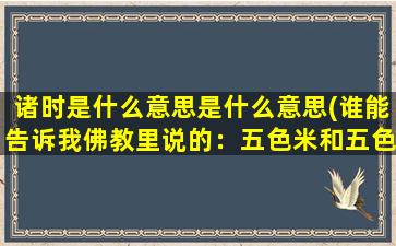 诸时是什么意思是什么意思(谁能告诉我佛教里说的：五色米和五色香是指什么东西啊)