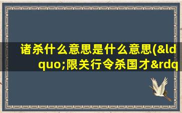 诸杀什么意思是什么意思(“限关行令杀国才”是什么意思)