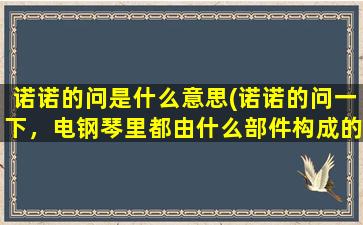 诺诺的问是什么意思(诺诺的问一下，电钢琴里都由什么部件构成的)