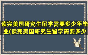 读完美国研究生留学需要多少年毕业(读完美国研究生留学需要多少年呢)