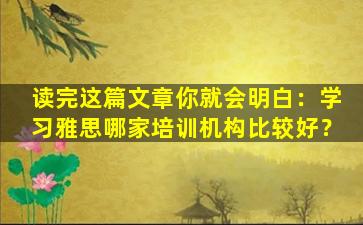 读完这篇文章你就会明白：学习雅思哪家培训机构比较好？