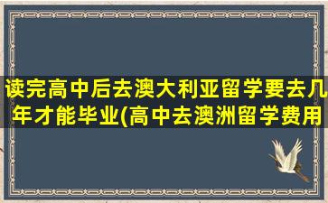 读完高中后去澳大利亚留学要去几年才能毕业(高中去澳洲留学费用)