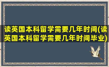 读英国本科留学需要几年时间(读英国本科留学需要几年时间毕业)