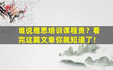 谁说雅思培训课程贵？看完这篇文章你就知道了！