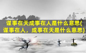 谋事在天成事在人是什么意思(谋事在人，成事在天是什么意思)