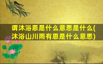 谓沐浴恩是什么意思是什么(沐浴山川雨有恩是什么意思)