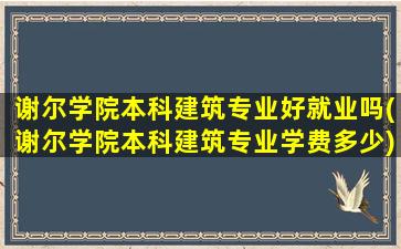 谢尔学院本科建筑专业好就业吗(谢尔学院本科建筑专业学费多少)