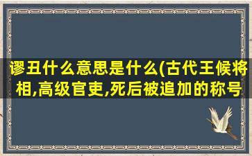 谬丑什么意思是什么(古代王候将相,高级官吏,死后被追加的称号是什么)