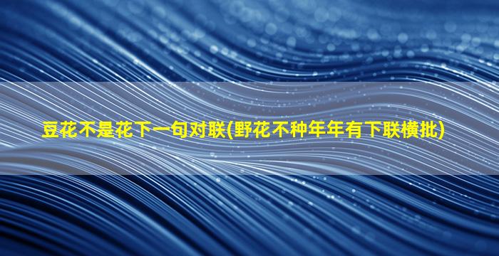 豆花不是花下一句对联(野花不种年年有下联横批)